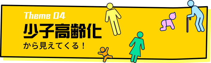 テーマ4 少子高齢化から見えてくる！