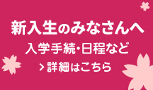 新入生のみなさんへ　入学手続・日程など詳細はこちら