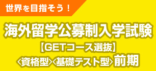 海外留学公募推薦入学試験＜GETコース選抜＞[資格型][基礎テスト型]前期