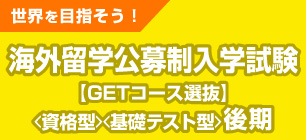 海外留学公募推薦入学試験＜GETコース選抜＞[資格型][基礎テスト型]後期日程